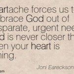 Joni Eareckson- “God is never closer than when your heart is aching.”